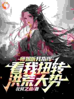 《师姐听我指挥，看我扭转洪荒大势》李长青云霄小说在线阅读