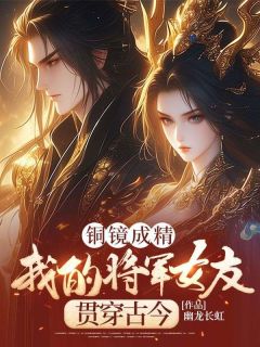 《铜镜成精，我的将军女友贯穿古今》大结局精彩试读 《铜镜成精，我的将军女友贯穿古今》最新章节目录