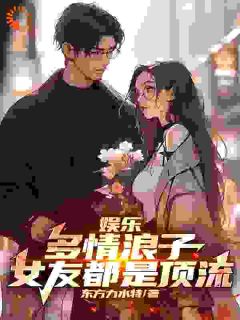 《娱乐：多情浪子，女友都是顶流》大结局免费试读 《娱乐：多情浪子，女友都是顶流》最新章节列表