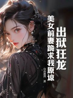 出狱狂龙：美女前妻跪求我原谅全本资源 曲超林文露精彩章节未删减版