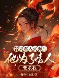 《替夫君入火海后，他为了情人要杀我》小说全文免费阅读 《替夫君入火海后，他为了情人要杀我》最新章节列表