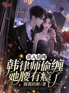 《落入情网！韩律师偷缠她腰有瘾了》小说全文精彩阅读 姜以微沈行川小说阅读