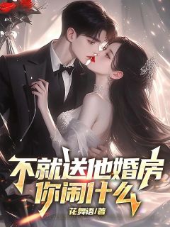 不就送他婚房，你闹什么精彩章节全文全集精彩试读 不就送他婚房，你闹什么小说免费阅读