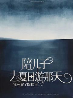 《陪儿子去夏日游那天，我死在了阁楼里》小说在线试读 《陪儿子去夏日游那天，我死在了阁楼里》最新章节列表