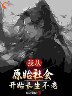 《我从原始社会开始长生不老》大结局精彩试读 《我从原始社会开始长生不老》最新章节目录