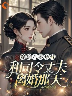 《穿到八零年代和司令丈夫离婚那天》小说全文精彩阅读 《穿到八零年代和司令丈夫离婚那天》最新章节列表