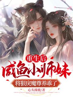 《重生后，咸鱼小师妹将狠戾魔尊养乖了》鹿娩娩司欲章节目录在线试读