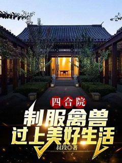 四合院：制服禽兽，过上美好生活全章节免费免费试读 张勇秦淮茹小说完结版