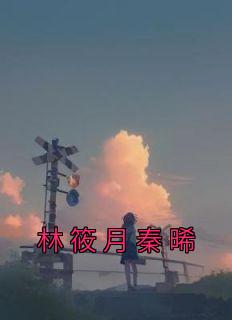 《林筱月秦晞》林筱月秦晞章节免费试读