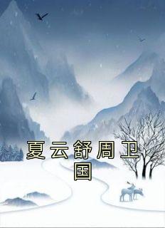 夏云舒周卫国全章节免费免费试读 夏云舒周卫国小说完结版