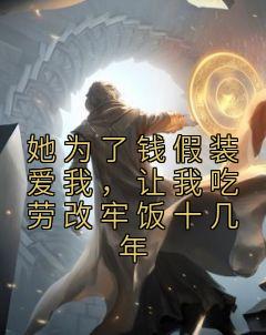 《她为了钱假装爱我，让我吃劳改牢饭十几年》完结版免费阅读 《她为了钱假装爱我，让我吃劳改牢饭十几年》最新章节列表