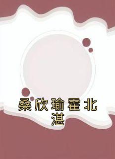 桑欣瑜霍北湛by桑欣瑜霍北湛 桑欣瑜霍北湛小说全本