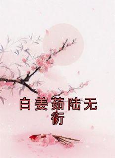 白姜茹陆无衍小说 《白姜茹陆无衍》小说全文在线试读