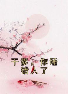 《干爹，你睡错人了》辛葚顾阅川大结局在线阅读