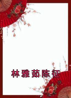 《林雅茹陈征》小说免费阅读 《林雅茹陈征》最新章节列表