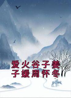 《爱火谷子姜子媛周怀冬》小说章节列表在线阅读 姜子媛周怀冬小说阅读
