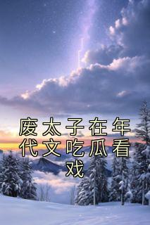 《废太子在年代文吃瓜看戏》小说章节目录在线阅读 苏谕刘兰香小说阅读