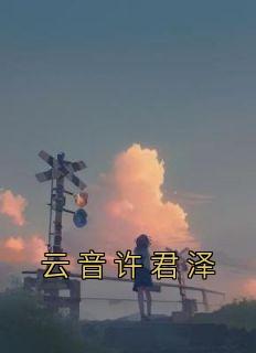 精品《云音许君泽》小说在线阅读 许君泽云音小说全集无删减全文