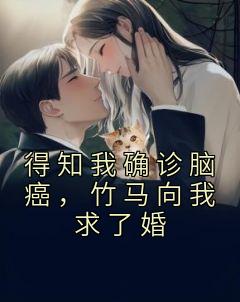 《得知我确诊脑癌，竹马向我求了婚》完结版免费试读 《得知我确诊脑癌，竹马向我求了婚》最新章节目录