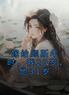 《嫁给顾斯年时，我20岁，他31岁》小说在线试读 《嫁给顾斯年时，我20岁，他31岁》最新章节列表