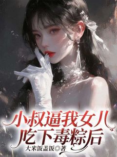 《小叔逼我女儿吃下毒粽后》周其明沈怡全文精彩阅读