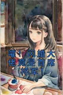 《嚯！闪婚大佬竟是首席将军！》小说全文精彩阅读 白若熙乔玄硕小说阅读