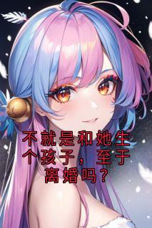 《不就是和她生个孩子，至于离婚吗？》小说在线阅读 《不就是和她生个孩子，至于离婚吗？》最新章节列表